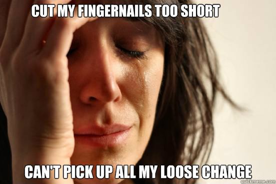CUT MY FINGERNAILS TOO SHORT CAN'T PICK UP ALL MY LOOSE CHANGE  First World Problems