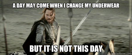 a day may come when I change my underwear but it is not this day  