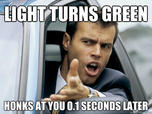 light turns green honks at you 0.1 seconds later  Asshole driver