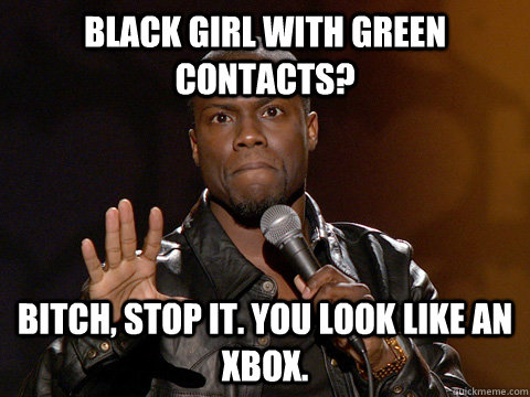 Black girl with green contacts? Bitch, stop it. You look like an Xbox.  Kevin Hart