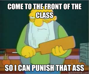 come to the front of the class so I can punish that ass  Paddlin Jasper