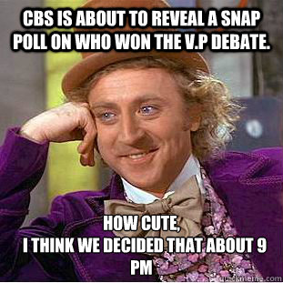 CBS is about to reveal a snap poll on who won the V.P Debate. How Cute, 
  I think we decided that about 9 pm  Condescending Wonka