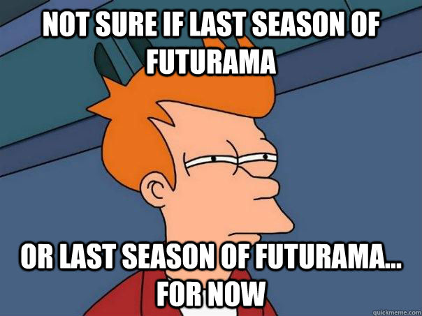 Not sure if last season of futurama or last season of futurama... for now  Futurama Fry