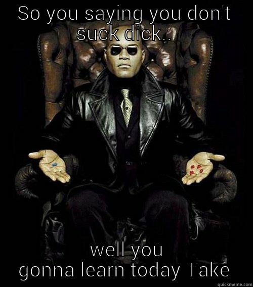 SO YOU SAYING YOU DON'T SUCK DICK..  WELL YOU GONNA LEARN TODAY TAKE Morpheus