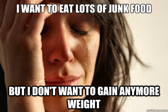I Want to eat lots of junk food but i don't want to gain anymore weight   First World Problems