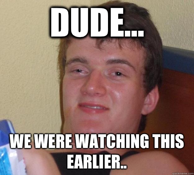 Dude... We were watching this earlier..  10 Guy