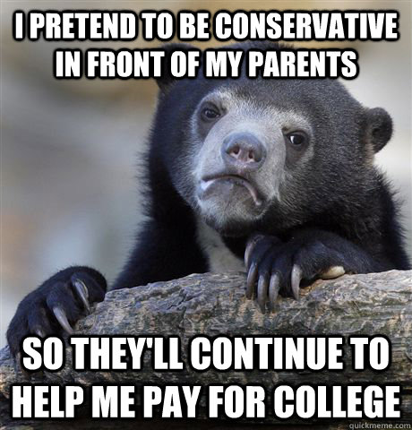 I pretend to be conservative in front of my parents so they'll continue to help me pay for college   Confession Bear