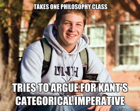 Takes one philosophy class Tries to argue for Kant's categorical imperative  College Freshman