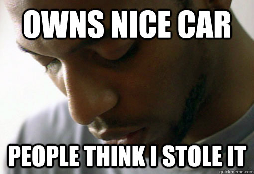owns nice car people think i stole it - owns nice car people think i stole it  Misc