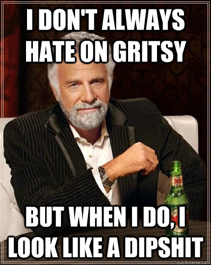I don't always hate on Gritsy but when i do, i look like a dipshit  The Most Interesting Man In The World