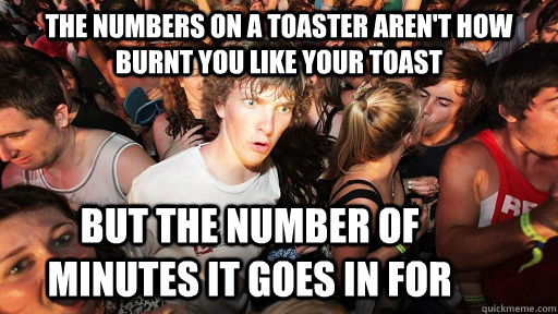 The numbers on a toaster aren't how burnt you like your toast but the number of minutes it goes in for  Sudden Clarity Clarence