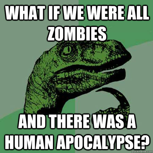 What if we were all zombies And there was a human apocalypse?  Philosoraptor