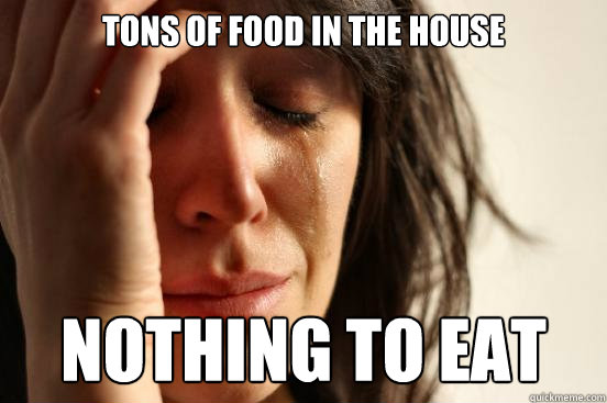 Tons of food in the house Nothing to eat  First World Problems