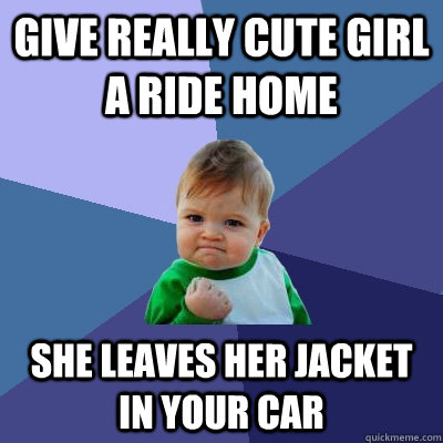 give really cute girl a ride home she leaves her jacket in your car  Success Kid