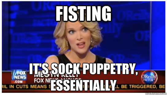 Fisting It's Sock Puppetry, Essentially - Fisting It's Sock Puppetry, Essentially  Euphemism Megyn Kelly
