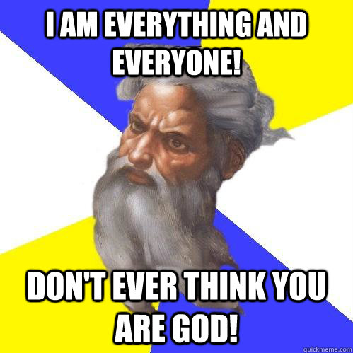 I am everything and everyone! Don't ever think you are god!  Advice God