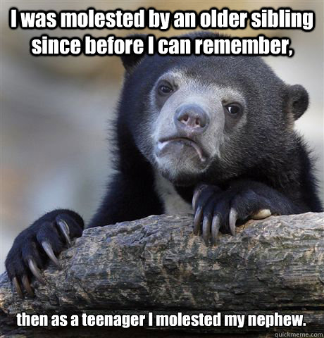 I was molested by an older sibling since before I can remember, then as a teenager I molested my nephew.  Confession Bear