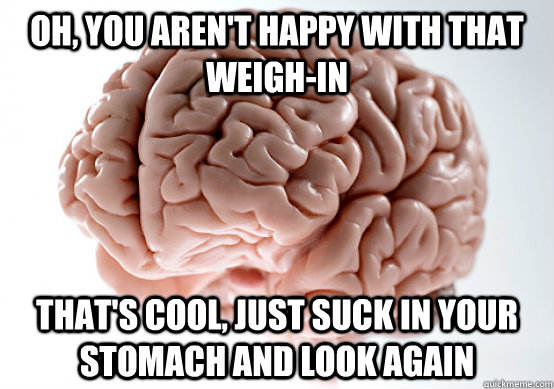 Oh, you aren't happy with that weigh-in that's cool, just suck in your stomach and look again  Scumbag brain on life