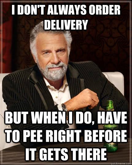 I don't always order delivery but when i do, have to pee right before it gets there  The Most Interesting Man In The World
