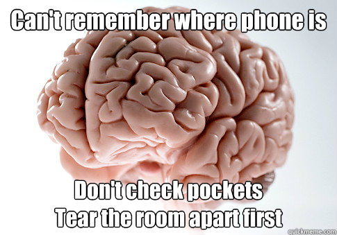 Can't remember where phone is Don't check pockets
Tear the room apart first   Scumbag Brain