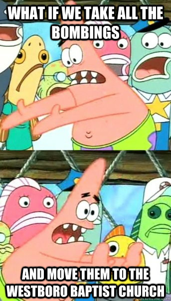 What if we take all the bombings and move them to the westboro baptist church  Push it somewhere else Patrick