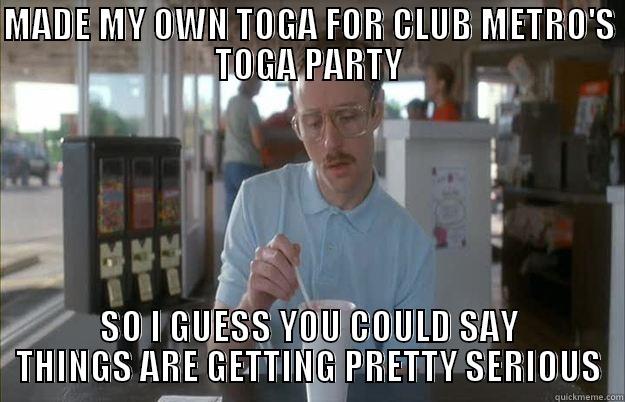 MADE MY OWN TOGA FOR CLUB METRO'S TOGA PARTY SO I GUESS YOU COULD SAY THINGS ARE GETTING PRETTY SERIOUS Things are getting pretty serious