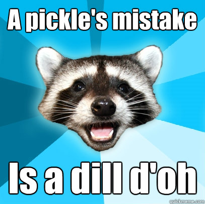 A pickle's mistake Is a dill d'oh  Lame Pun Coon