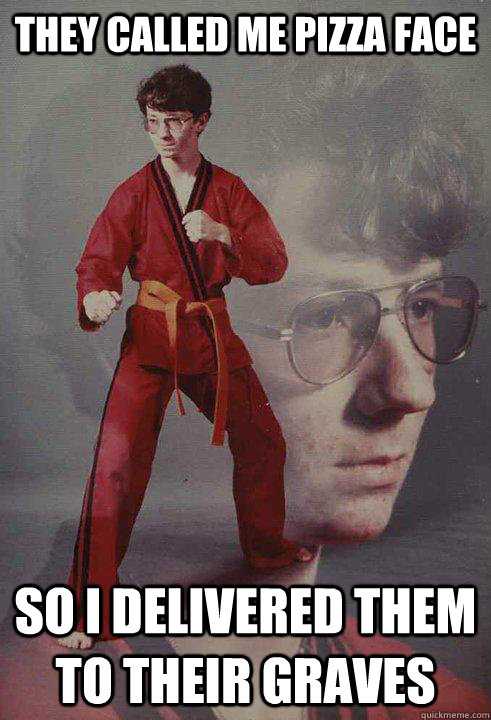 They called me pizza face So i delivered them to their graves  Karate Kyle