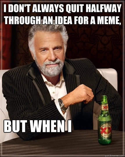 I don't always quit halfway through an idea for a meme, But when I - I don't always quit halfway through an idea for a meme, But when I  The Most Interesting Man In The World