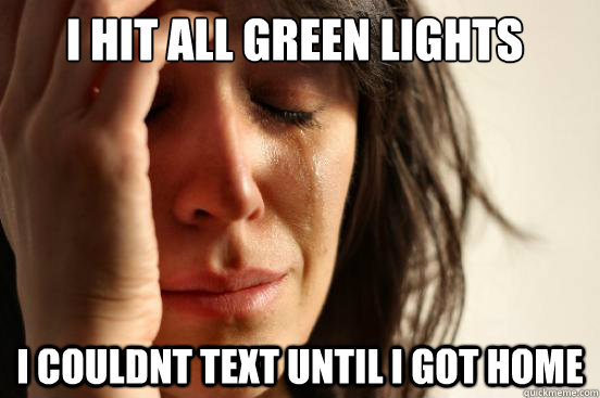 I hit all green lights  i couldnt text until i got home  First World Problems