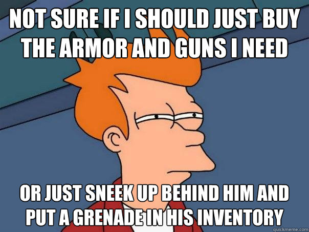 not sure if i should just buy the armor and guns i need Or just sneek up behind him and put a grenade in his inventory  Futurama Fry