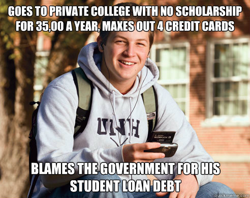 Goes to private college with no scholarship for 35,00 a year, maxes out 4 credit cards blames the government for his student loan debt  College Freshman