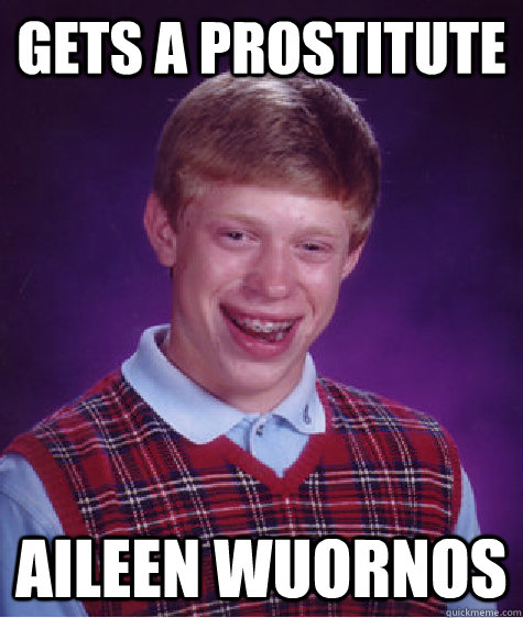 Gets a Prostitute Aileen Wuornos  Bad Luck Brian