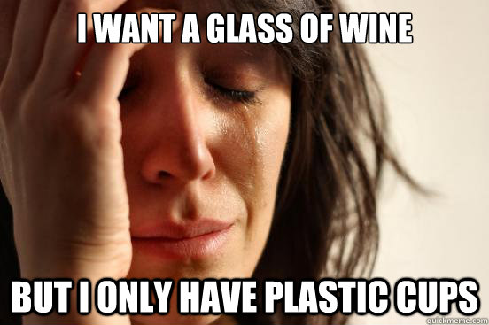 I want a glass of wine but i only have plastic cups  First World Problems