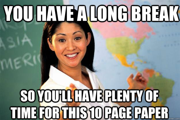 You have a long break so you'll have plenty of time for this 10 page paper  Unhelpful High School Teacher