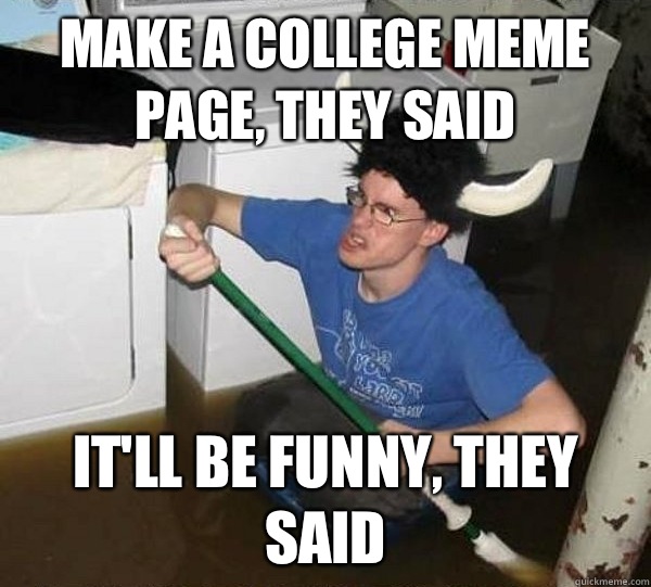 Make a college meme page, they said It'll be funny, they said  They said