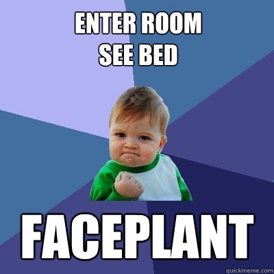 Enter room
see bed faceplant
 - Enter room
see bed faceplant
  Success Kid