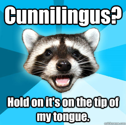 Cunnilingus? Hold on it's on the tip of my tongue.  Lame Pun Coon