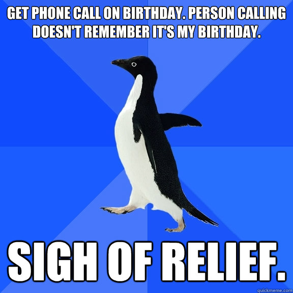 get phone call on birthday. person calling doesn't remember it's my birthday. sigh of relief.  Socially Awkward Penguin