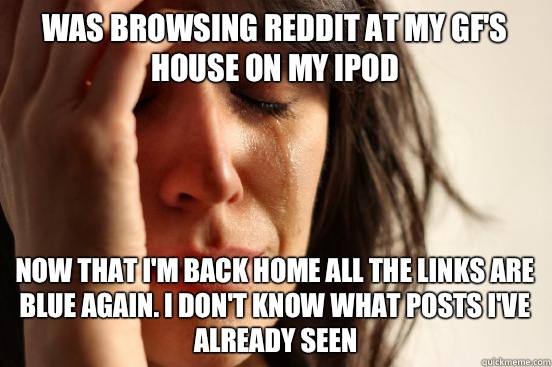 Was browsing reddit at my GF'S house on my iPod Now that I'm back home all the links are blue again. I don't know what posts I've already seen  First World Problems