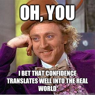 Oh, you  I bet that confidence translates well into the real world  Condescending Wonka