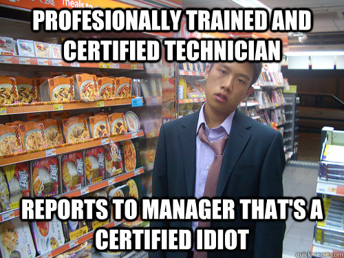 Profesionally trained and Certified technician Reports to manager that's a certified idiot  Disenchanted Young Professional