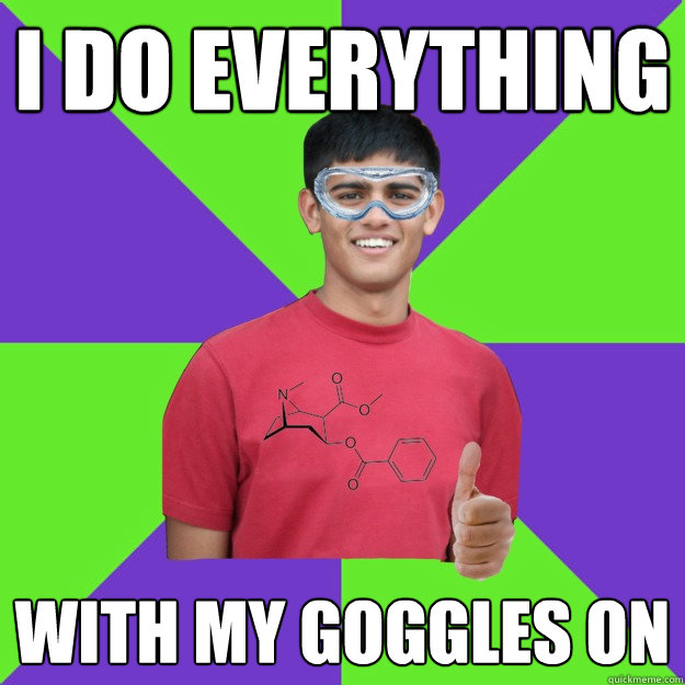 i do everything with my goggles on  Chemistry Student