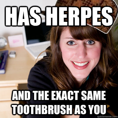 Has herpes And the exact same toothbrush as you  Inconsiderate Scumbag Roommate