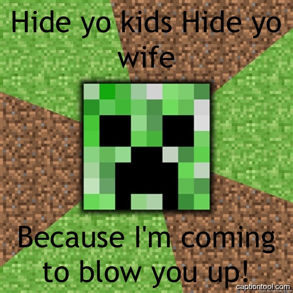 Hide yo kids Hide yo wife Because I'm coming to blow you up!  Minecraft Creeper