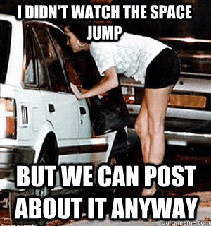 I DIDN'T WATCH THE space jump BUT WE CAN POST ABOUT it ANYWAY  Karma Whore