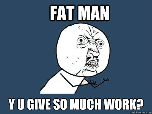Fat man y u give so much work?  Y U No