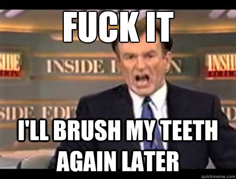 FUCK IT i'll brush my teeth again later  Angry OReilly