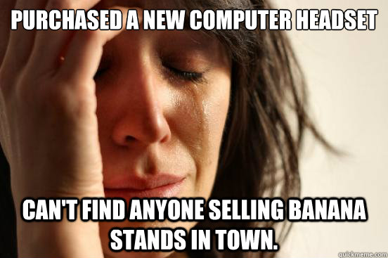 Purchased a new computer headset Can't find anyone selling banana stands in town.  First World Problems