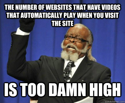 the number of websites that have videos that automatically play when you visit the site is too damn high - the number of websites that have videos that automatically play when you visit the site is too damn high  Too Damn High